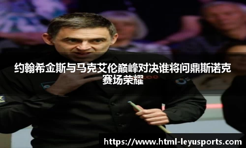 约翰希金斯与马克艾伦巅峰对决谁将问鼎斯诺克赛场荣耀