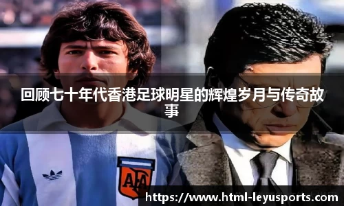 回顾七十年代香港足球明星的辉煌岁月与传奇故事