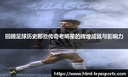 回顾足球历史那些传奇老明星的辉煌成就与影响力